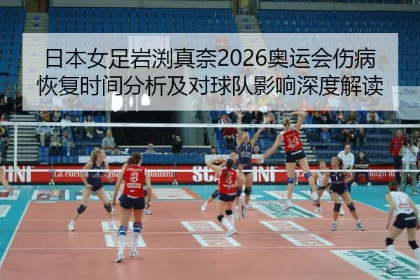 日本女足岩渕真奈2026奥运会伤病恢复时间分析及对球队影响深度解读