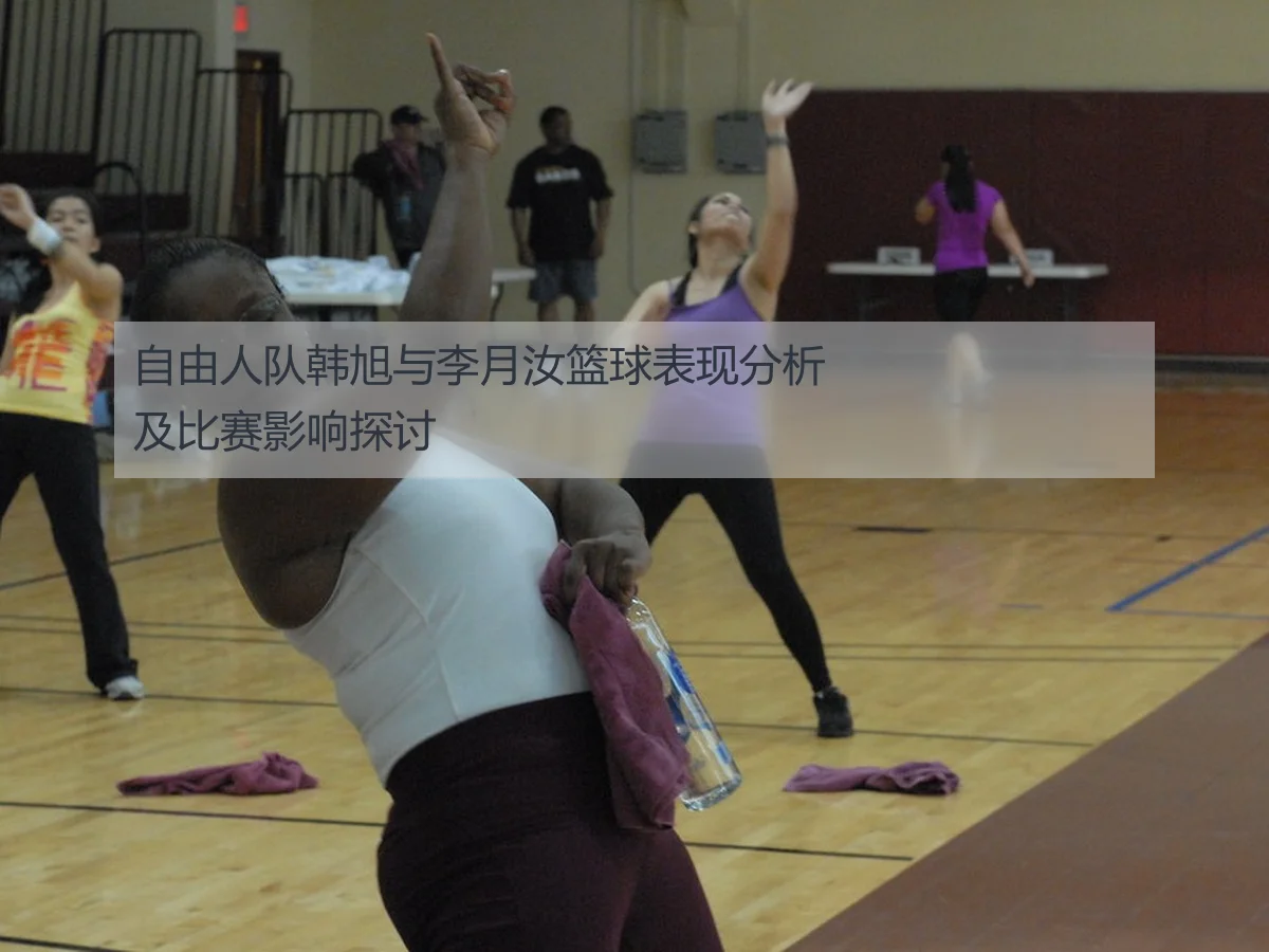 自由人队韩旭与李月汝篮球表现分析及比赛影响探讨